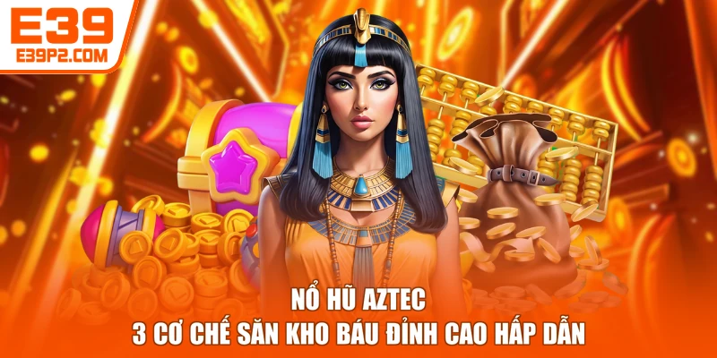 Nổ Hũ Aztec - 3 Cơ Chế Săn Kho Báu Đỉnh Cao Hấp Dẫn